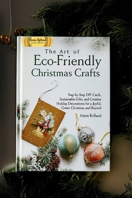 The Art of Eco-Friendly Christmas Crafts: Step-by-Step DIY Cards, Sustainable Gifts, and Creative Holiday Decorations for a Joyful, Green Christmas an by Rolland, Marie