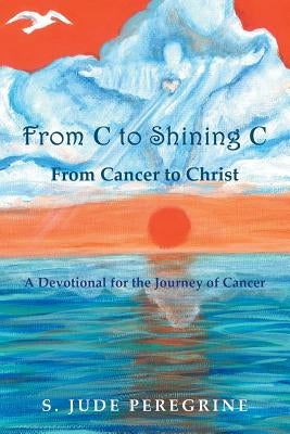 From C to Shining C from Cancer to Christ: A Devotional for the Journey of Cancer by Peregrine, S. Jude