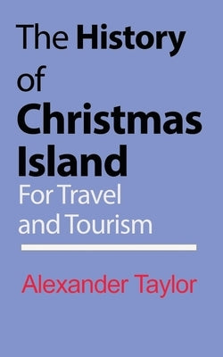 The History of Christmas Island: For Travel and Tourism by Taylor, Alexander