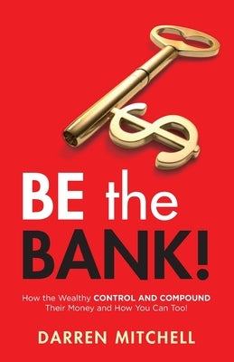 Be the Bank!: How the Wealthy CONTROL and COMPOUND Their Money and How You Can Too! by Mitchell, Darren