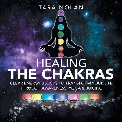 Healing the Chakras: Clear Energy Blocks to Transform Your Life Through Awareness, Yoga & Juicing by Nolan, Tara