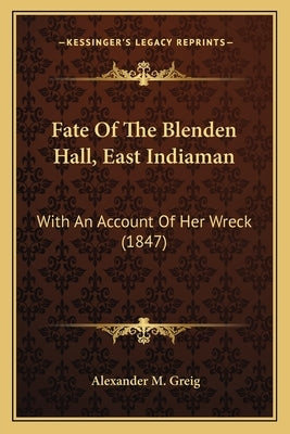 Fate Of The Blenden Hall, East Indiaman: With An Account Of Her Wreck (1847) by Greig, Alexander M.