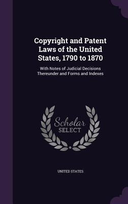 Copyright and Patent Laws of the United States, 1790 to 1870: With Notes of Judicial Decisions Thereunder and Forms and Indexes by United States