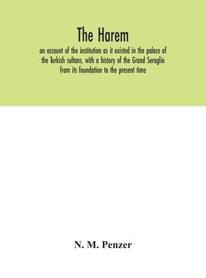 The Harem: an account of the institution as it existed in the palace of the Turkish sultans, with a history of the Grand Seraglio by M. Penzer, N.