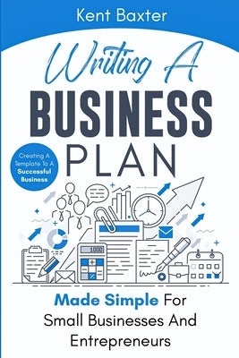 Writing a Business Plan Made Simple for Small Businesses and Entrepreneurs: Creating a Template to a Successful Business by Baxter, Kent