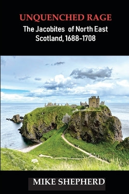 Unquenched Rage: The Jacobites of North East Scotland, 1688-1708 by Shepherd, Mike
