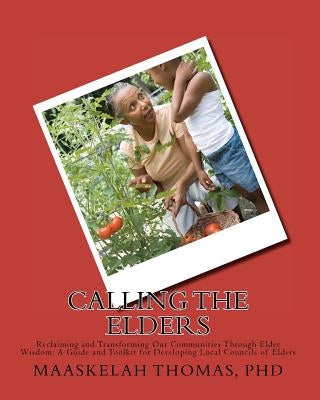 Calling the Elders: Reclaiming and Transforming Our Communities Through Elder Wisdom: A Guide and Toolkit for Developing Local Councils of Elders by Thomas Phd, Maaskelah Kimit