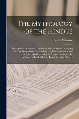 The Mythology of the Hindus: With Notices of Various Mountain and Island Tribes, Inhabiting the Two Peninsulas of India and the Neighbouring Island by Coleman, Charles