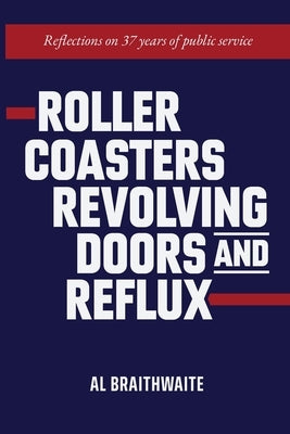 Roller Coasters, Revolving Doors and Reflux: Reflections on 37 Years of Public Service by Braithwaite, Al