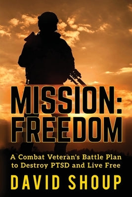 Mission: Freedom - A Combat Veteran's Battle Plan to Destroy PTSD and Live Free by Shoup, David