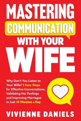 Mastering Communication With Your Wife: Why Don't You Listen to Your Wife? 5 Easy Steps for Effective Conversations, Validating Her Feelings and Impro by Daniels, Vivienne