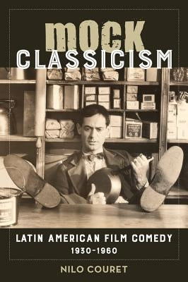 Mock Classicism: Latin American Film Comedy, 1930-1960 by Couret, Nilo