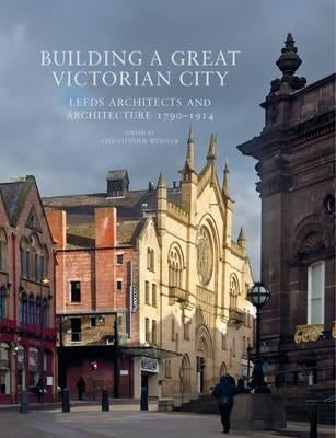 Building a Great Victorian City: Leeds Architects and Architecture 1790-1914 by Webster, Christopher