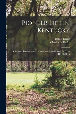 Pioneer Life in Kentucky: a Series of Reminiscential Letters From Daniel Drake, M.D., to His Children by Drake, Daniel 1785-1852