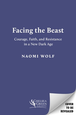 Facing the Beast: Courage, Faith, and Resistance in a New Dark Age by Wolf, Naomi