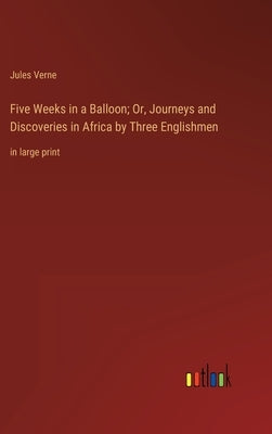 Five Weeks in a Balloon; Or, Journeys and Discoveries in Africa by Three Englishmen: in large print by Verne, Jules