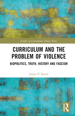 Curriculum and the Problem of Violence: Biopolitics, Truth, History and Fascism by Burns, James P.