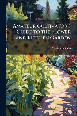 Amateur Cultivator's Guide to the Flower and Kitchen Garden: Containing a Descriptive List of two Thousand Varieties of Flower and Vegetable Seeds; Al by &. Co, Washburn