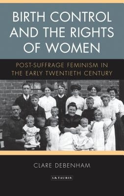 Birth Control and the Rights of Women: Post-Suffrage Feminism in the Early Twentieth Century by Debenham, Clare