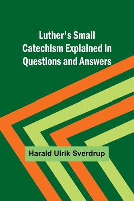 Luther's Small Catechism Explained in Questions and Answers by Sverdrup, Harald Ulrik