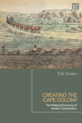 Creating the Cape Colony: The Political Economy of Settler Colonization by Green, Erik