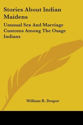 Stories About Indian Maidens: Unusual Sex And Marriage Customs Among The Osage Indians by Draper, William R.