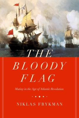 The Bloody Flag: Mutiny in the Age of Atlantic Revolutionvolume 30 by Frykman, Niklas