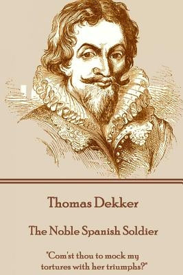 Thomas Dekker - The Noble Spanish Soldier: "Com'st thou to mock my tortures with her triumphs?" by Dekker, Thomas