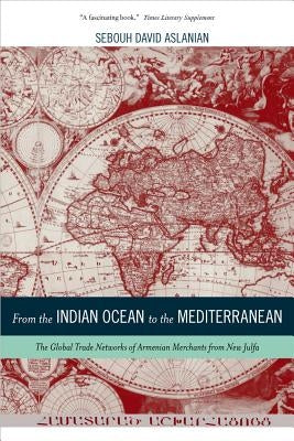 From the Indian Ocean to the Mediterranean: The Global Trade Networks of Armenian Merchants from New Julfa Volume 17 by Aslanian, Sebouh