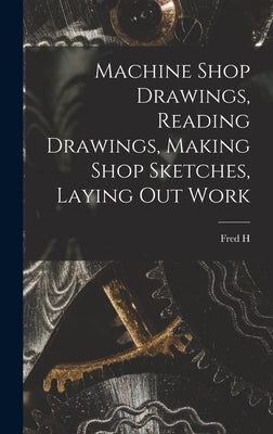 Machine Shop Drawings, Reading Drawings, Making Shop Sketches, Laying out Work by Colvin, Fred H. 1867-1965