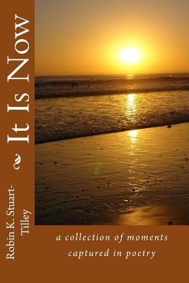 It Is Now: a collection of moments captured in poetry by Stuart-Tilley, Robin K.