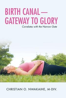 Birth Canal-Gateway to Glory: Correlates with the Narrow Gate by Nwakaihe M-DIV, Christian O.