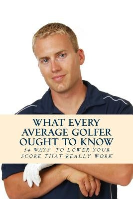 What Every Average Golfer Ought to Know: 54 Easy Ways to Play Smarter and Lower Your Score by Golfwell, Team