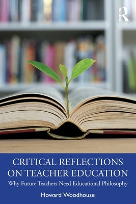 Critical Reflections on Teacher Education: Why Future Teachers Need Educational Philosophy by Woodhouse, Howard