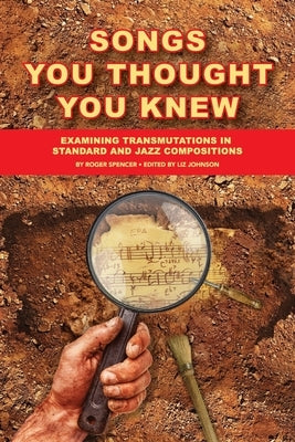 Songs You Thought You Knew: Examining Transmutations in Standard and Jazz Compositions by Spencer, Roger