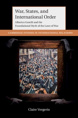 War, States, and International Order: Alberico Gentili and the Foundational Myth of the Laws of War by Vergerio, Claire