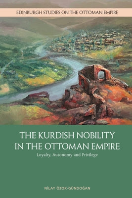 The Kurdish Nobility in the Ottoman Empire: Loyalty, Autonomy and Privilege by Özok-Gündoğan, Nilay