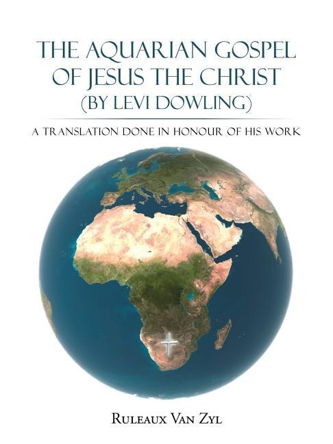 The Aquarian Gospel of Jesus the Christ (by Levi Dowling): A Translation Done in Honour of His Work by Van Zyl, Ruleaux