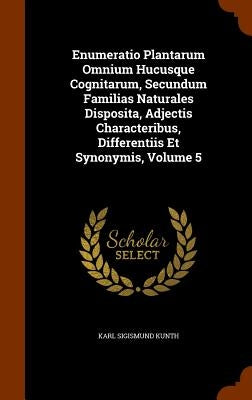 Enumeratio Plantarum Omnium Hucusque Cognitarum, Secundum Familias Naturales Disposita, Adjectis Characteribus, Differentiis Et Synonymis, Volume 5 by Kunth, Karl Sigismund