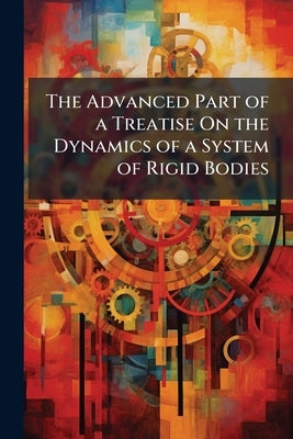 The Advanced Part of a Treatise On the Dynamics of a System of Rigid Bodies: Being Part Ii. of a Treatise On the Whole Subject by Anonymous