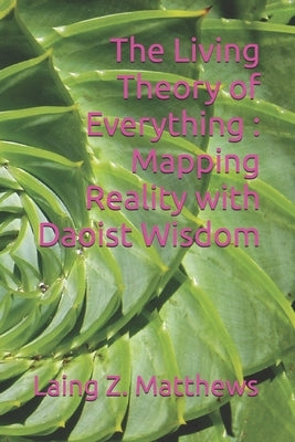 The Living Theory of Everything - Mapping Reality with Daoist Wisdom by Matthews, Laing Z.