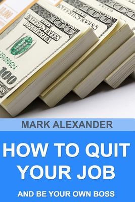 How To Quit Your Job And Be Your Own Boss: 67 Proven Ways To Make Money Without A Job by Alexander, Mark