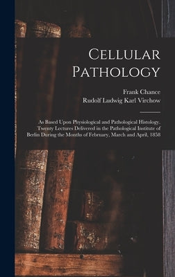 Cellular Pathology: As Based Upon Physiological and Pathological Histology. Twenty Lectures Delivered in the Pathological Institute of Ber by Virchow, Rudolf Ludwig Karl