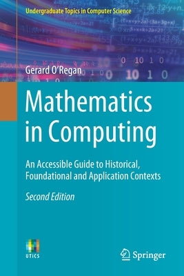 Mathematics in Computing: An Accessible Guide to Historical, Foundational and Application Contexts by O'Regan, Gerard