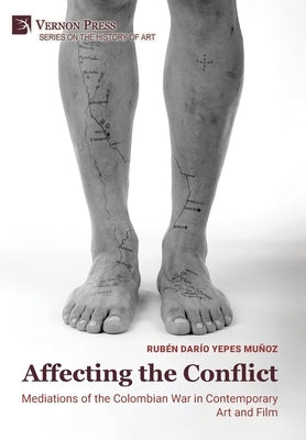 Affecting the Conflict: Mediations of the Colombian War in Contemporary Art and Film (B&W) by Yepes Muñoz, Rubén Darío