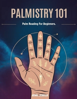 Palmistry 101: PALM READING FOR BEGINNERS: Decode Your Palm, Unlock Your Potential, and Master the Art of Hand Reading by Jobelle, Jewel
