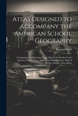 Atlas Designed to Accompany the American School Geography: Comprising the Following Maps: Map of the World, North America, United States, Eastern and by Field, Barnum