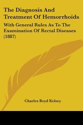 The Diagnosis And Treatment Of Hemorrhoids: With General Rules As To The Examination Of Rectal Diseases (1887) by Kelsey, Charles Boyd