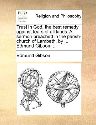 Trust in God, the Best Remedy Against Fears of All Kinds. a Sermon Preached in the Parish-Church of Lambeth, by ... Edmund Gibson, ... by Gibson, Edmund