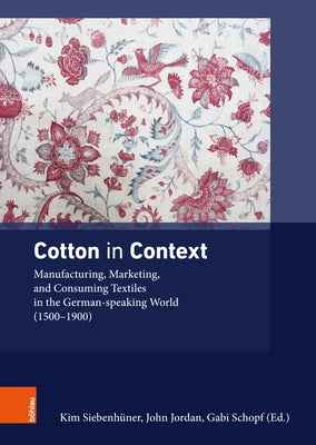 Cotton in Context: Manufacturing, Marketing, and Consuming Textiles in the German-Speaking World (1500 - 1900) by Siebenhuner, Kim